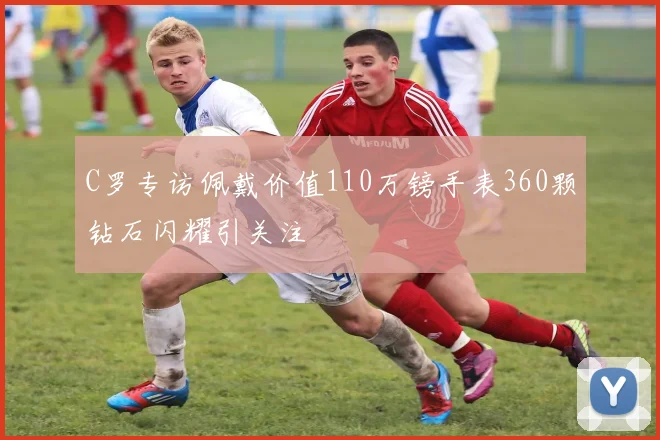 C罗专访佩戴价值110万镑手表360颗钻石闪耀引关注