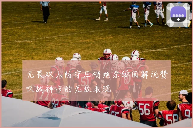 无畏双人防守压哨绝杀瞬间解说赞叹战神卡的无敌表现