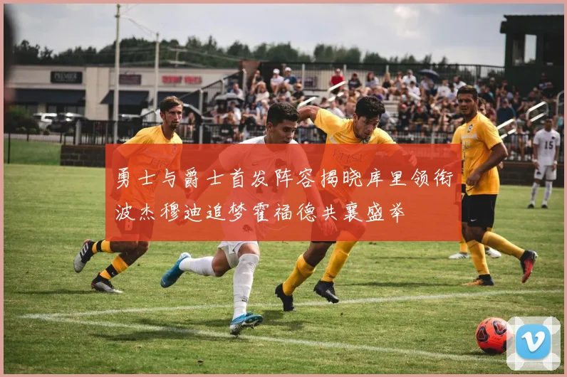 勇士与爵士首发阵容揭晓库里领衔波杰穆迪追梦霍福德共襄盛举