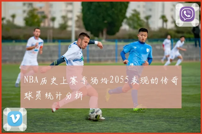 NBA历史上赛季场均2055表现的传奇球员统计分析