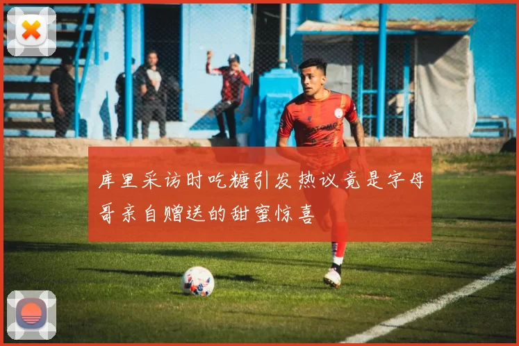 库里采访时吃糖引发热议竟是字母哥亲自赠送的甜蜜惊喜