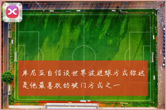 库尼亚自信谈世界波进球方式称这是他最喜欢的破门方式之一