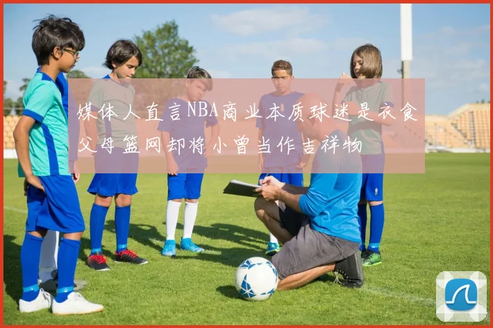 媒体人直言NBA商业本质球迷是衣食父母篮网却将小曾当作吉祥物