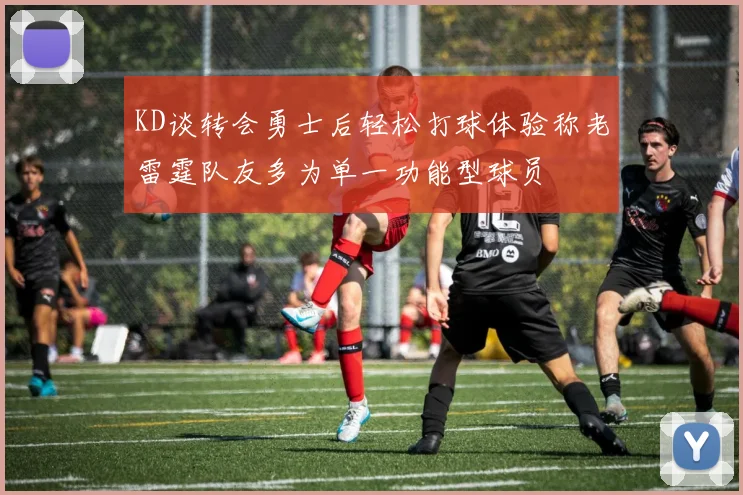 KD谈转会勇士后轻松打球体验称老雷霆队友多为单一功能型球员