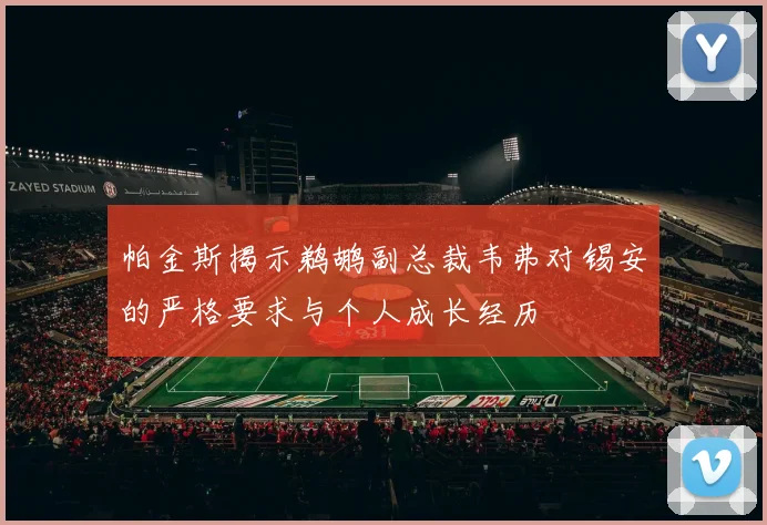 帕金斯揭示鹈鹕副总裁韦弗对锡安的严格要求与个人成长经历