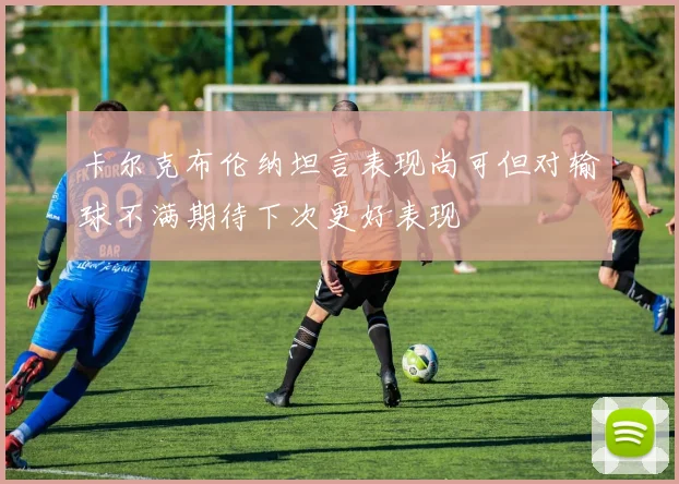 卡尔克布伦纳坦言表现尚可但对输球不满期待下次更好表现