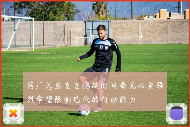 药厂总监直言拖延时间毫无必要强烈希望限制巴代的行动能力