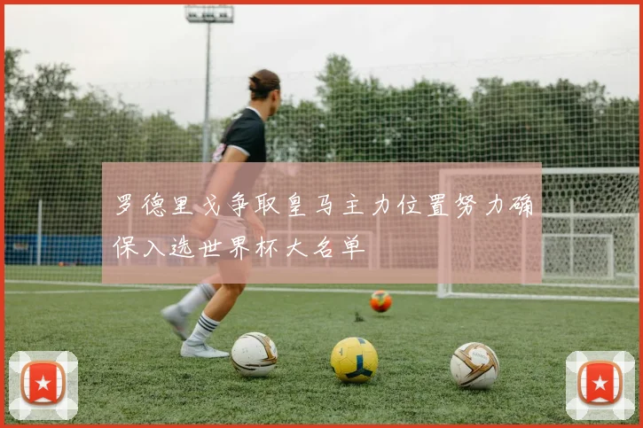 罗德里戈争取皇马主力位置努力确保入选世界杯大名单