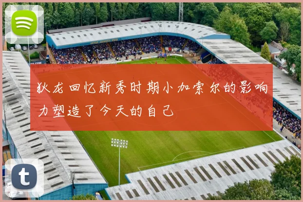 狄龙回忆新秀时期小加索尔的影响力塑造了今天的自己