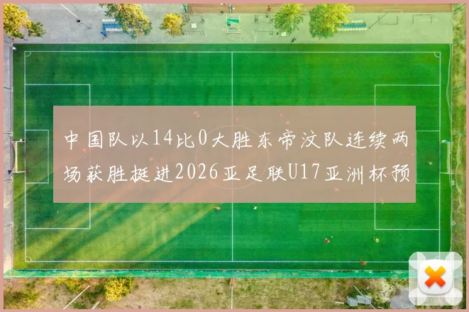 中国队以14比0大胜东帝汶队连续两场获胜挺进2026亚足联U17亚洲杯预选赛