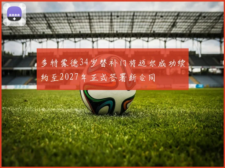 多特蒙德34岁替补门将迈尔成功续约至2027年正式签署新合同