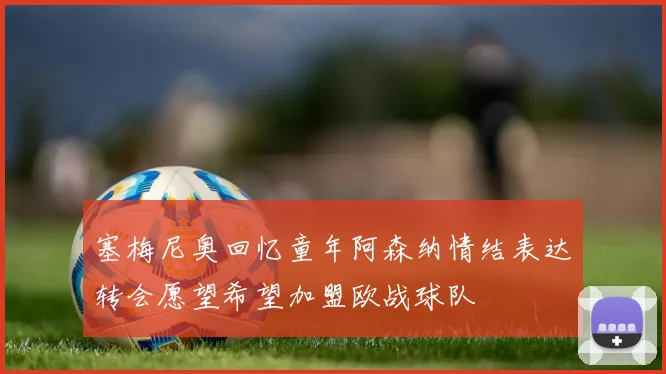 塞梅尼奥回忆童年阿森纳情结表达转会愿望希望加盟欧战球队