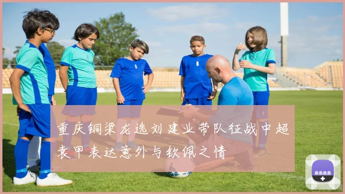 重庆铜梁龙选刘建业带队征战中超袁甲表达意外与钦佩之情