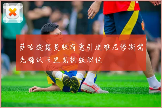 萨哈透露曼联有意引进维尼修斯需先确认卡里克执教职位