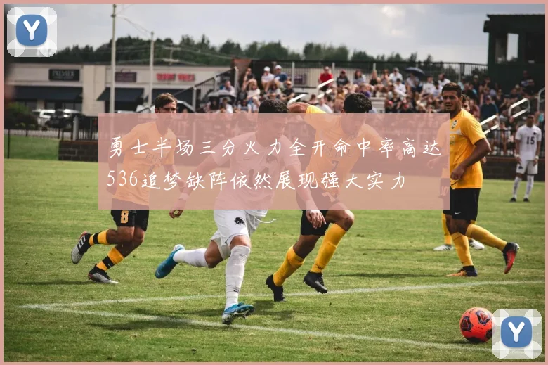 勇士半场三分火力全开命中率高达536追梦缺阵依然展现强大实力