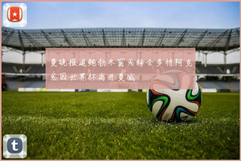 曼晚报道鲍勃冬窗或转会多特阿克或因世界杯离开曼城